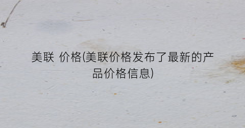 “美联 价格(美联价格发布了最新的产品价格信息)